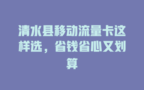 清水县移动流量卡这样选，省钱省心又划算