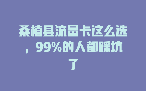 桑植县流量卡这么选，99%的人都踩坑了