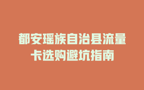 都安瑶族自治县流量卡选购避坑指南