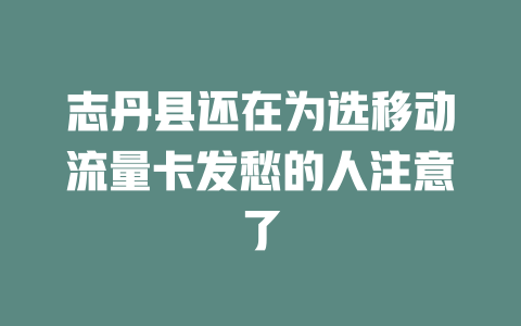 志丹县还在为选移动流量卡发愁的人注意了