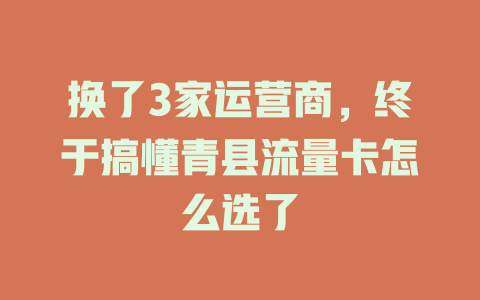 换了3家运营商，终于搞懂青县流量卡怎么选了