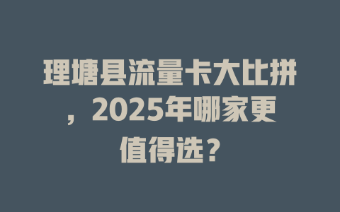 理塘县流量卡大比拼，2025年哪家更值得选？