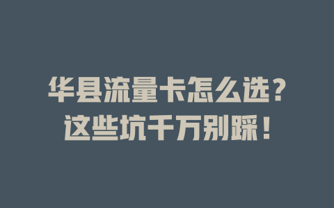 华县流量卡怎么选？这些坑千万别踩！