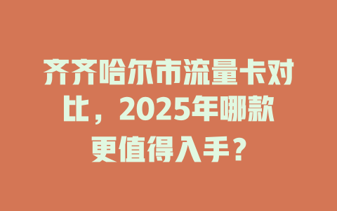 齐齐哈尔市流量卡对比，2025年哪款更值得入手？