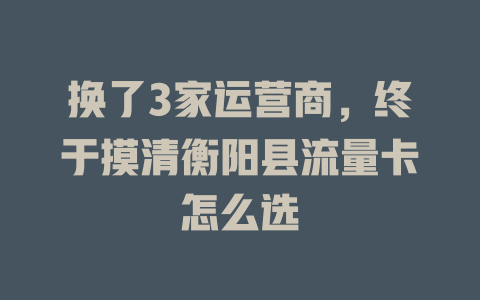 换了3家运营商，终于摸清衡阳县流量卡怎么选