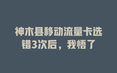 神木县移动流量卡选错3次后，我悟了