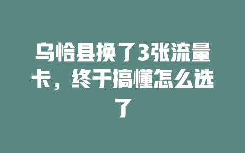 乌恰县换了3张流量卡，终于搞懂怎么选了
