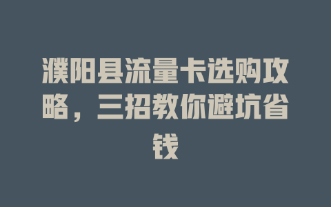 濮阳县流量卡选购攻略，三招教你避坑省钱