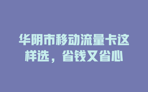华阴市移动流量卡这样选，省钱又省心