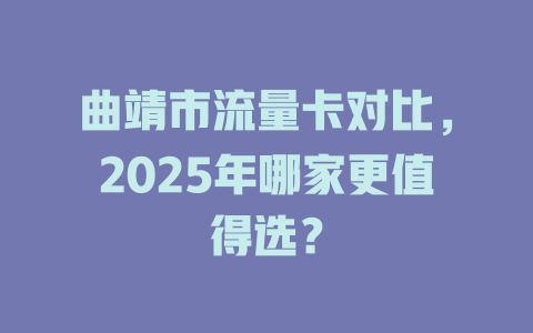 曲靖市流量卡对比，2025年哪家更值得选？