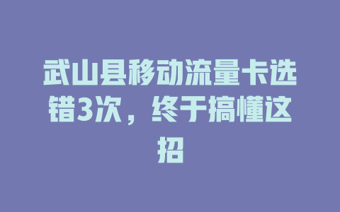 武山县移动流量卡选错3次，终于搞懂这招