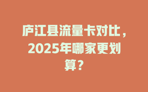 庐江县流量卡对比，2025年哪家更划算？