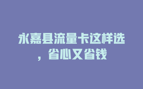 永嘉县流量卡这样选，省心又省钱