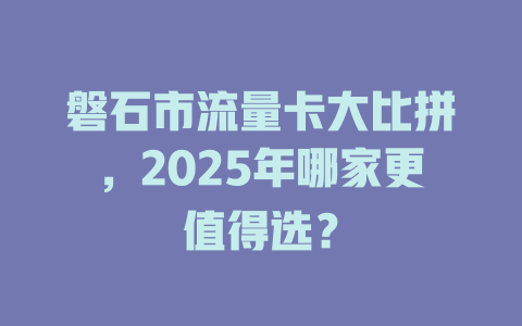 磐石市流量卡大比拼，2025年哪家更值得选？