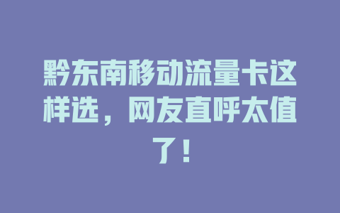 黔东南移动流量卡这样选，网友直呼太值了！