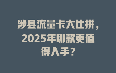 涉县流量卡大比拼，2025年哪款更值得入手？