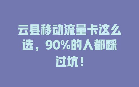 云县移动流量卡这么选，90%的人都踩过坑！