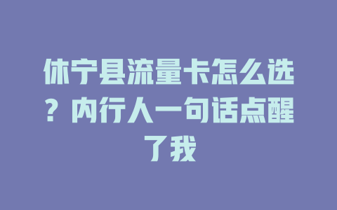 休宁县流量卡怎么选？内行人一句话点醒了我
