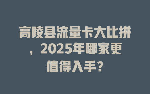 高陵县流量卡大比拼，2025年哪家更值得入手？