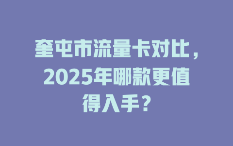 奎屯市流量卡对比，2025年哪款更值得入手？