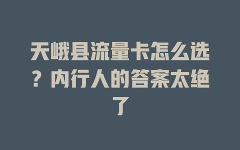 天峨县流量卡怎么选？内行人的答案太绝了