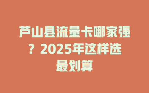 芦山县流量卡哪家强？2025年这样选最划算