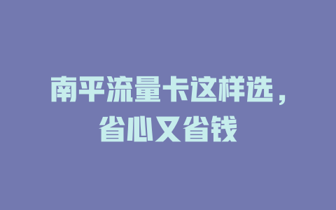 南平流量卡这样选，省心又省钱
