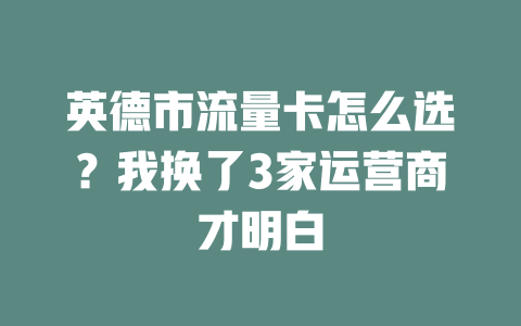英德市流量卡怎么选？我换了3家运营商才明白