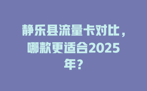 静乐县流量卡对比，哪款更适合2025年？