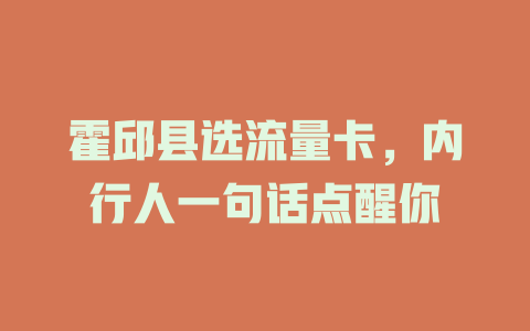 霍邱县选流量卡，内行人一句话点醒你