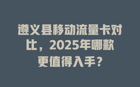 遵义县移动流量卡对比，2025年哪款更值得入手？