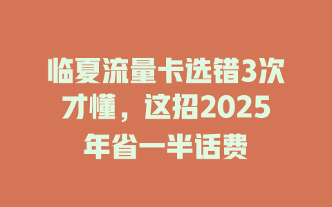 临夏流量卡选错3次才懂，这招2025年省一半话费