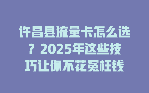 许昌县流量卡怎么选？2025年这些技巧让你不花冤枉钱