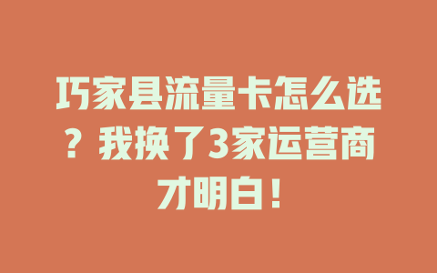巧家县流量卡怎么选？我换了3家运营商才明白！