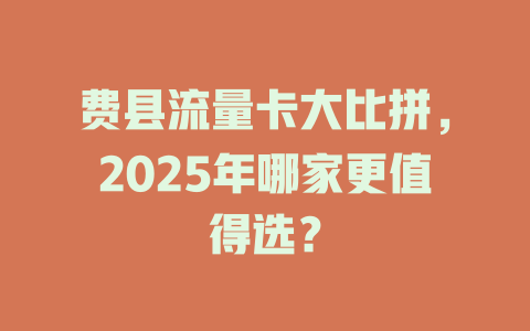 费县流量卡大比拼，2025年哪家更值得选？