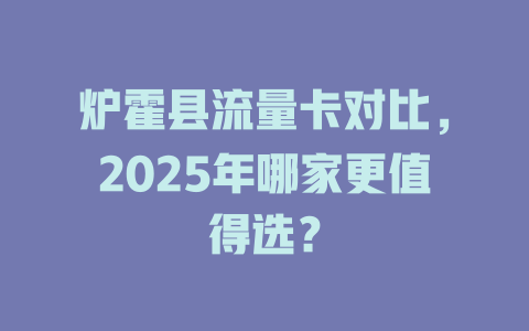 炉霍县流量卡对比，2025年哪家更值得选？