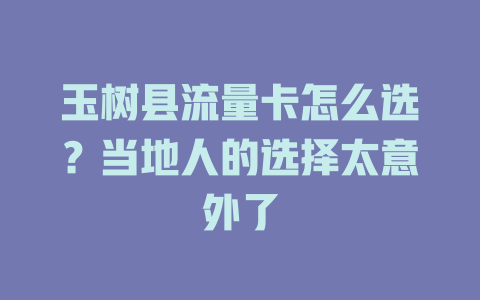 玉树县流量卡怎么选？当地人的选择太意外了