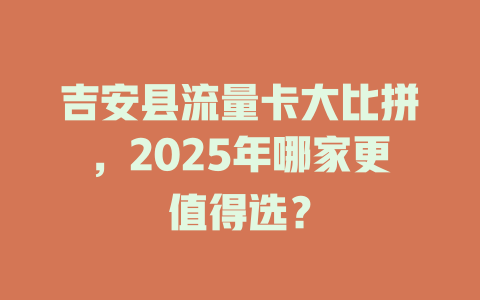 吉安县流量卡大比拼，2025年哪家更值得选？