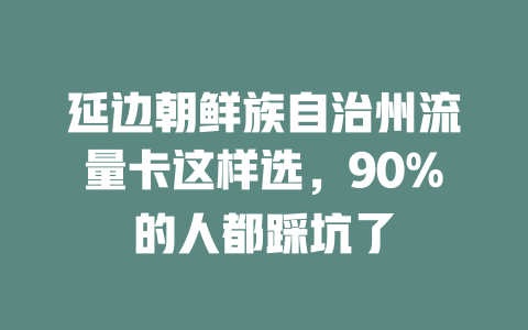 延边朝鲜族自治州流量卡这样选，90%的人都踩坑了