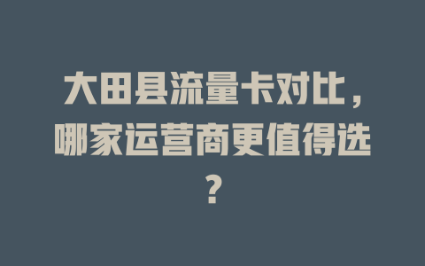 大田县流量卡对比，哪家运营商更值得选？