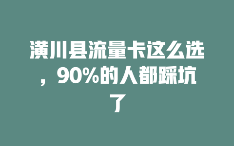 潢川县流量卡这么选，90%的人都踩坑了