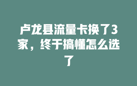 卢龙县流量卡换了3家，终于搞懂怎么选了