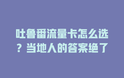 吐鲁番流量卡怎么选？当地人的答案绝了