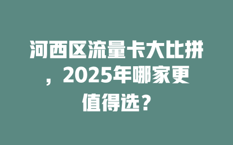河西区流量卡大比拼，2025年哪家更值得选？