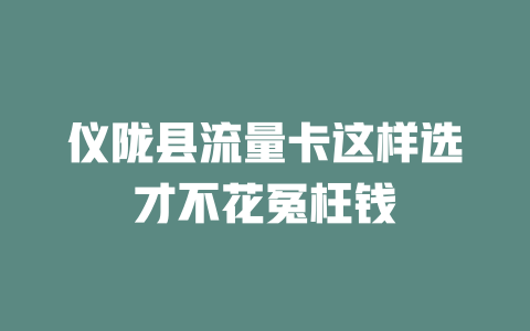 仪陇县流量卡这样选才不花冤枉钱