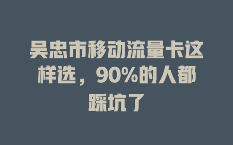 吴忠市移动流量卡这样选，90%的人都踩坑了