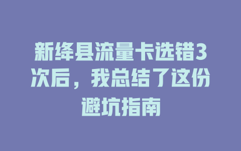 新绛县流量卡选错3次后，我总结了这份避坑指南