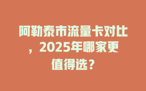 阿勒泰市流量卡对比，2025年哪家更值得选？