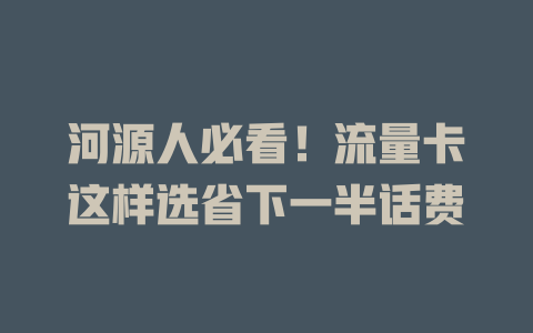 河源人必看！流量卡这样选省下一半话费
