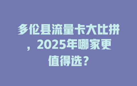 多伦县流量卡大比拼，2025年哪家更值得选？